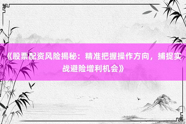 《股票配资风险揭秘：精准把握操作方向，捕捉实战避险增利机会》
