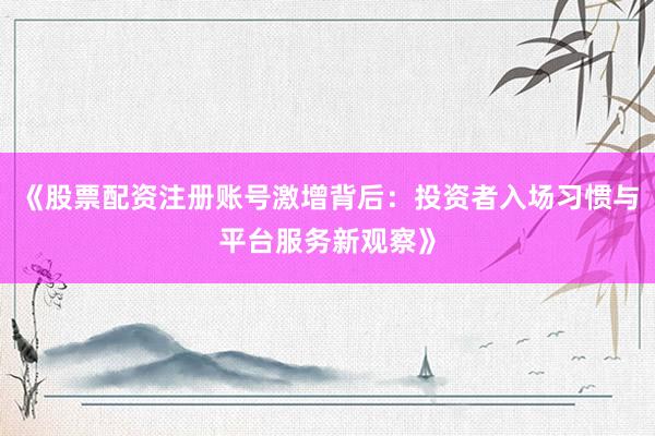 《股票配资注册账号激增背后：投资者入场习惯与平台服务新观察》