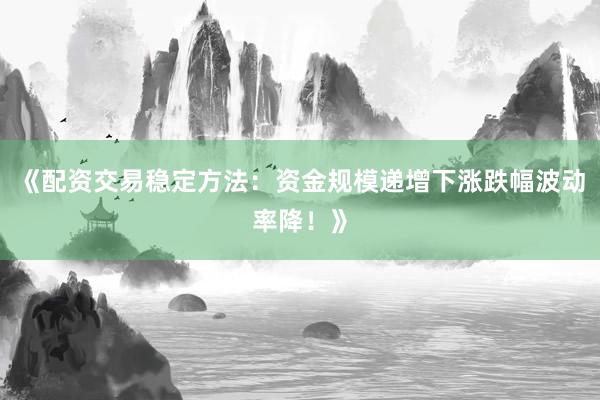 《配资交易稳定方法：资金规模递增下涨跌幅波动率降！》