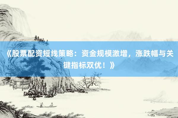《股票配资短线策略：资金规模激增，涨跌幅与关键指标双优！》