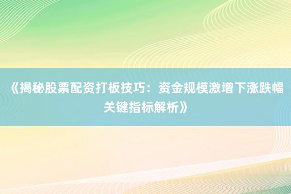 《揭秘股票配资打板技巧：资金规模激增下涨跌幅关键指标解析》