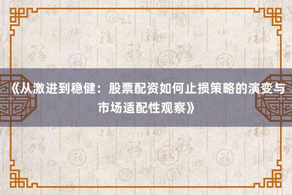 《从激进到稳健：股票配资如何止损策略的演变与市场适配性观察》