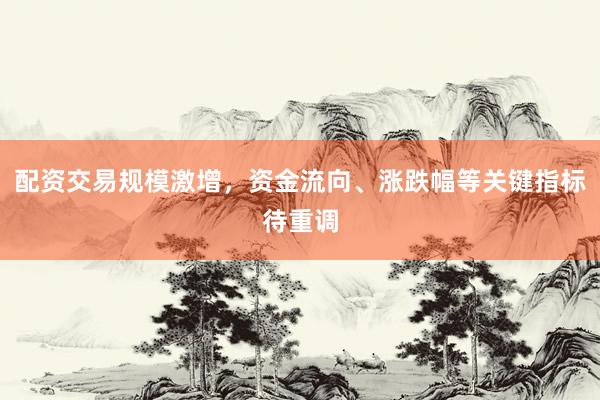 配资交易规模激增，资金流向、涨跌幅等关键指标待重调
