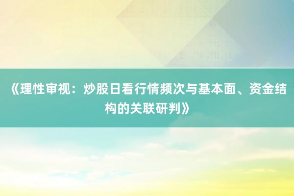 《理性审视：炒股日看行情频次与基本面、资金结构的关联研判》