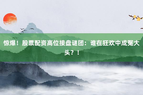 惊爆！股票配资高位接盘谜团：谁在狂欢中成冤大头？！