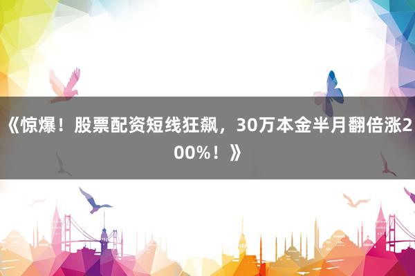 《惊爆！股票配资短线狂飙，30万本金半月翻倍涨200%！》