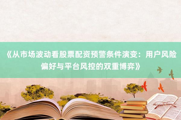 《从市场波动看股票配资预警条件演变：用户风险偏好与平台风控的双重博弈》
