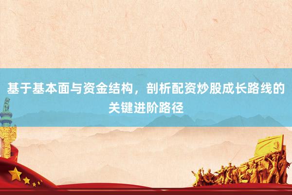 基于基本面与资金结构，剖析配资炒股成长路线的关键进阶路径