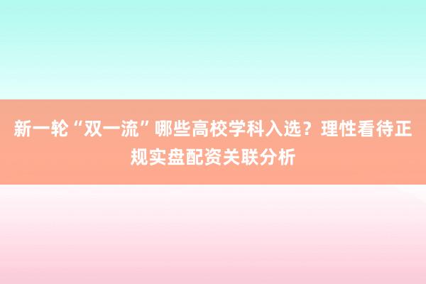 新一轮“双一流”哪些高校学科入选？理性看待正规实盘配资关联分析