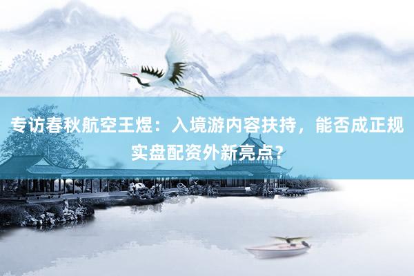 专访春秋航空王煜：入境游内容扶持，能否成正规实盘配资外新亮点？