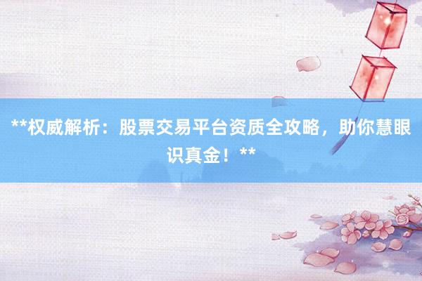 **权威解析：股票交易平台资质全攻略，助你慧眼识真金！**