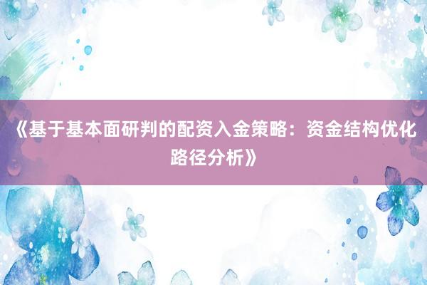 《基于基本面研判的配资入金策略：资金结构优化路径分析》