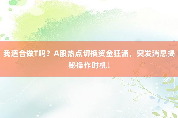 我适合做T吗？A股热点切换资金狂涌，突发消息揭秘操作时机！