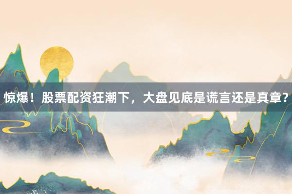 惊爆！股票配资狂潮下，大盘见底是谎言还是真章？