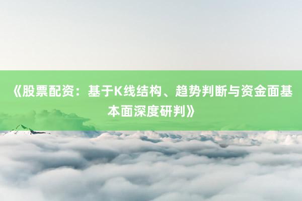 《股票配资：基于K线结构、趋势判断与资金面基本面深度研判》