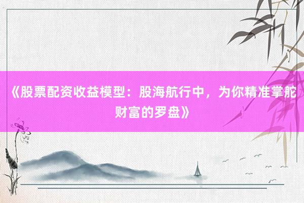 《股票配资收益模型：股海航行中，为你精准掌舵财富的罗盘》