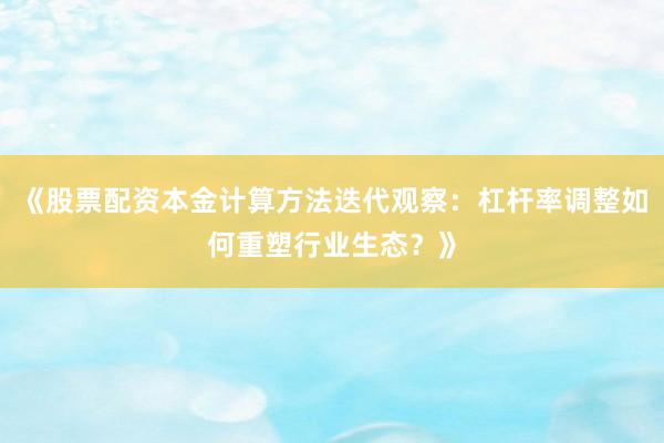 《股票配资本金计算方法迭代观察：杠杆率调整如何重塑行业生态？》