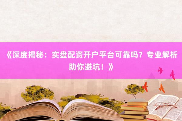 《深度揭秘：实盘配资开户平台可靠吗？专业解析助你避坑！》