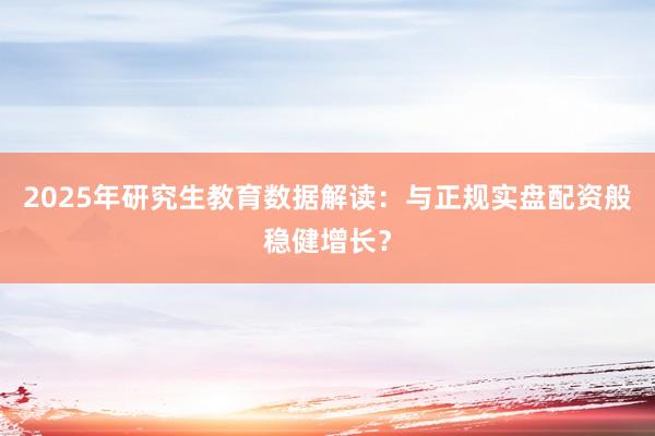 2025年研究生教育数据解读：与正规实盘配资般稳健增长？