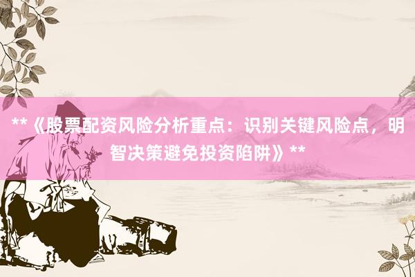 **《股票配资风险分析重点：识别关键风险点，明智决策避免投资陷阱》**
