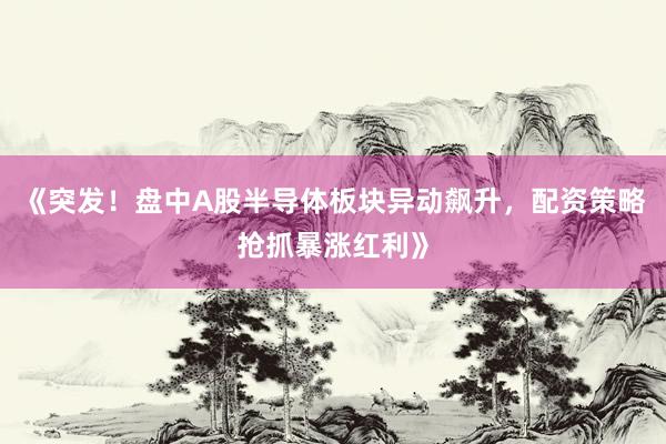 《突发！盘中A股半导体板块异动飙升，配资策略抢抓暴涨红利》