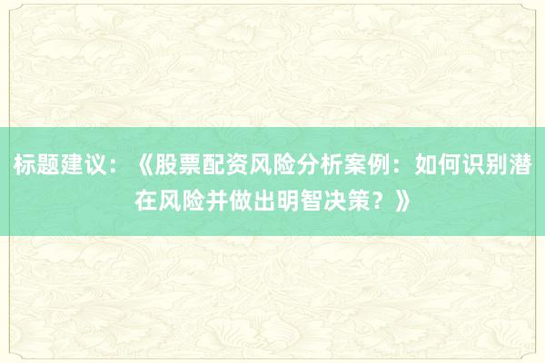 标题建议：《股票配资风险分析案例：如何识别潜在风险并做出明智决策？》