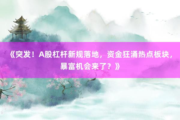 《突发！A股杠杆新规落地，资金狂涌热点板块，暴富机会来了？》
