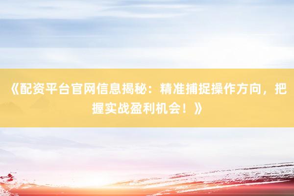 《配资平台官网信息揭秘：精准捕捉操作方向，把握实战盈利机会！》