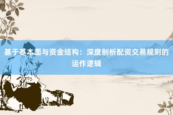 基于基本面与资金结构：深度剖析配资交易规则的运作逻辑