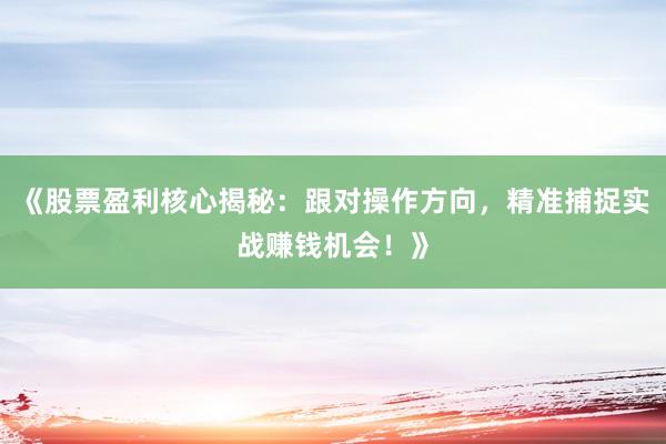 《股票盈利核心揭秘：跟对操作方向，精准捕捉实战赚钱机会！》