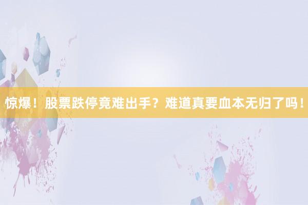 惊爆！股票跌停竟难出手？难道真要血本无归了吗！