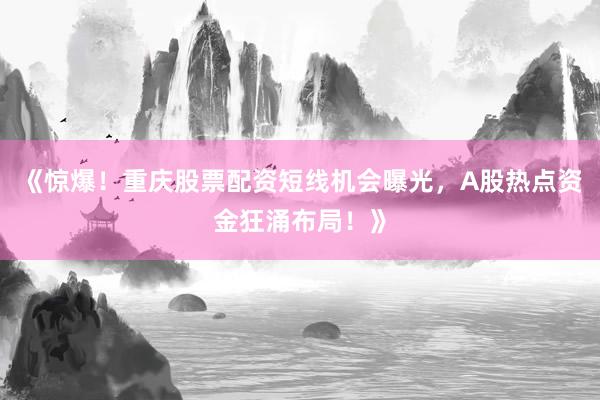《惊爆！重庆股票配资短线机会曝光，A股热点资金狂涌布局！》