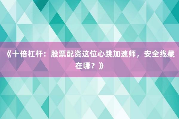 《十倍杠杆：股票配资这位心跳加速师，安全线藏在哪？》