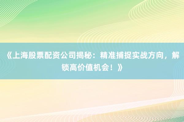 《上海股票配资公司揭秘：精准捕捉实战方向，解锁高价值机会！》