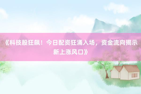 《科技股狂飙！今日配资狂涌入场，资金流向揭示新上涨风口》