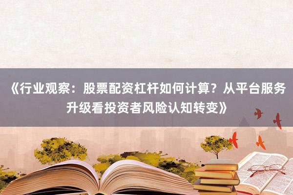 《行业观察：股票配资杠杆如何计算？从平台服务升级看投资者风险认知转变》