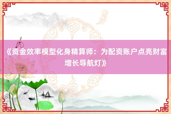 《资金效率模型化身精算师：为配资账户点亮财富增长导航灯》