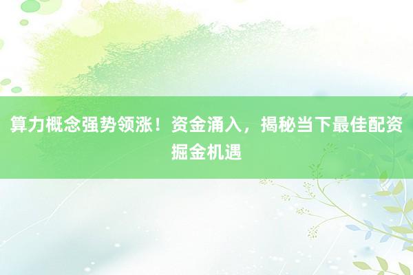 算力概念强势领涨！资金涌入，揭秘当下最佳配资掘金机遇