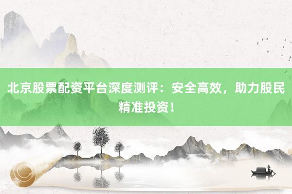 北京股票配资平台深度测评：安全高效，助力股民精准投资！