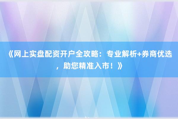《网上实盘配资开户全攻略：专业解析+券商优选，助您精准入市！》