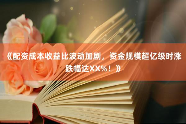 《配资成本收益比波动加剧，资金规模超亿级时涨跌幅达XX%！》