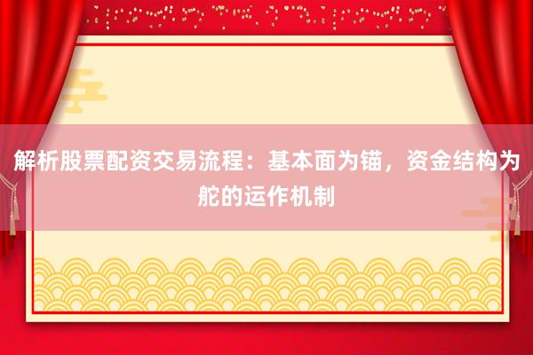 解析股票配资交易流程：基本面为锚，资金结构为舵的运作机制
