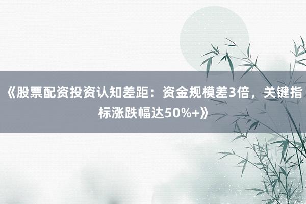 《股票配资投资认知差距：资金规模差3倍，关键指标涨跌幅达50%+》
