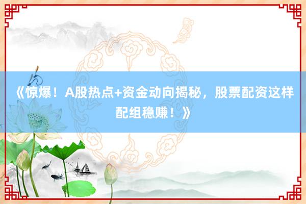 《惊爆！A股热点+资金动向揭秘，股票配资这样配组稳赚！》