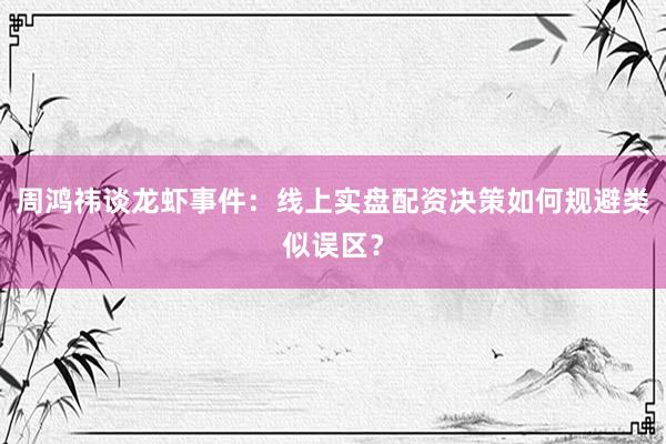 周鸿祎谈龙虾事件：线上实盘配资决策如何规避类似误区？
