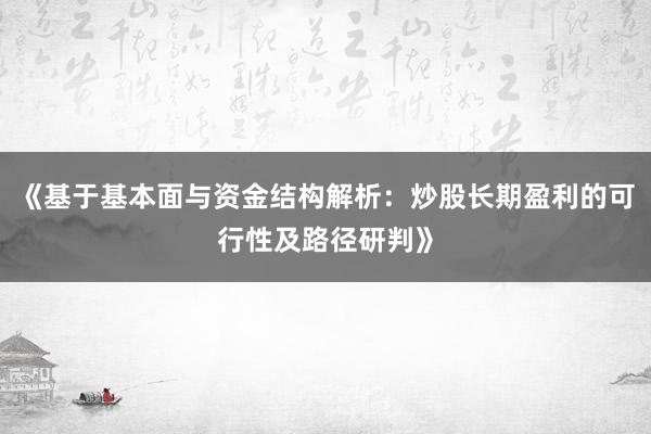 《基于基本面与资金结构解析：炒股长期盈利的可行性及路径研判》