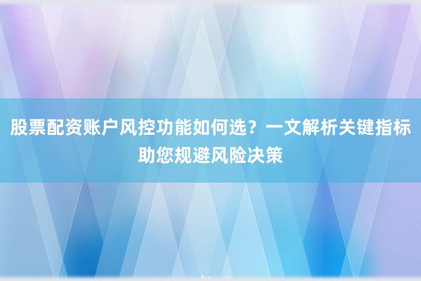 股票配资账户风控功能如何选？一文解析关键指标助您规避风险决策