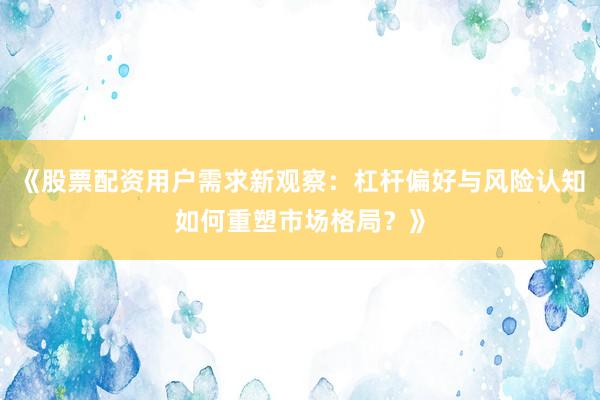 《股票配资用户需求新观察：杠杆偏好与风险认知如何重塑市场格局？》