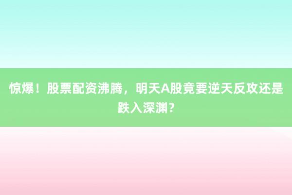 惊爆！股票配资沸腾，明天A股竟要逆天反攻还是跌入深渊？