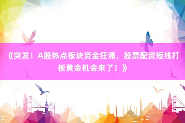 《突发！A股热点板块资金狂涌，股票配资短线打板黄金机会来了！》